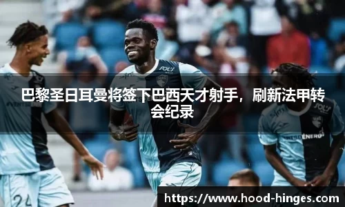 巴黎圣日耳曼将签下巴西天才射手，刷新法甲转会纪录