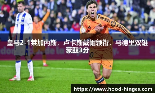 皇马2-1莱加内斯，卢卡斯戴帽领衔，马德里双雄豪取3分