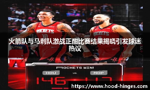 火箭队与马刺队激战正酣比赛结果揭晓引发球迷热议