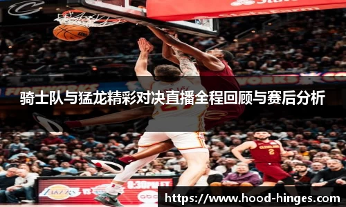 骑士队与猛龙精彩对决直播全程回顾与赛后分析