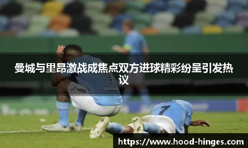 曼城与里昂激战成焦点双方进球精彩纷呈引发热议