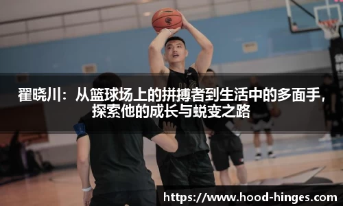 翟晓川：从篮球场上的拼搏者到生活中的多面手，探索他的成长与蜕变之路