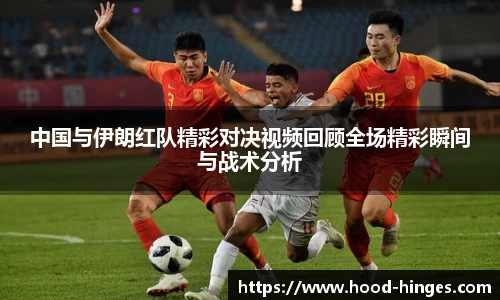 中国与伊朗红队精彩对决视频回顾全场精彩瞬间与战术分析