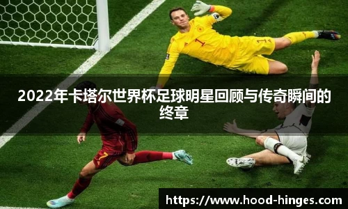 2022年卡塔尔世界杯足球明星回顾与传奇瞬间的终章