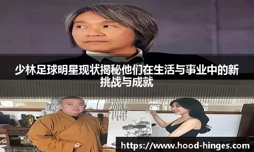 少林足球明星现状揭秘他们在生活与事业中的新挑战与成就