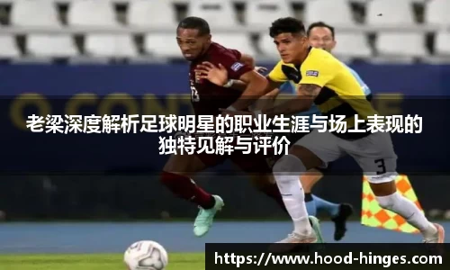 老梁深度解析足球明星的职业生涯与场上表现的独特见解与评价