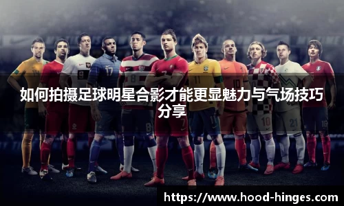 如何拍摄足球明星合影才能更显魅力与气场技巧分享