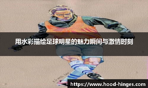 用水彩描绘足球明星的魅力瞬间与激情时刻