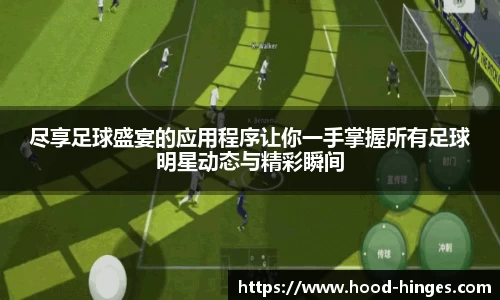 尽享足球盛宴的应用程序让你一手掌握所有足球明星动态与精彩瞬间