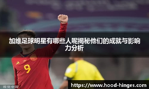 加维足球明星有哪些人呢揭秘他们的成就与影响力分析