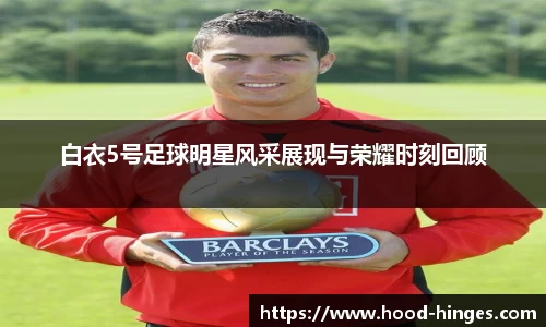 白衣5号足球明星风采展现与荣耀时刻回顾
