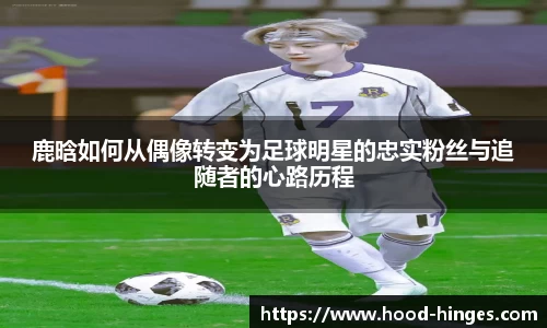 鹿晗如何从偶像转变为足球明星的忠实粉丝与追随者的心路历程
