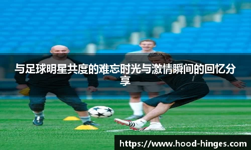 与足球明星共度的难忘时光与激情瞬间的回忆分享