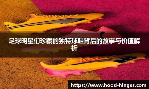 足球明星们珍藏的独特球鞋背后的故事与价值解析
